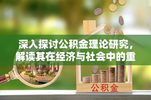 内乡深入探讨公积金理论研究，解读其在经济与社会中的重要角色