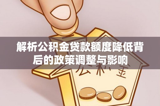 内乡解析公积金贷款额度降低背后的政策调整与影响