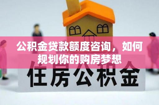 内乡公积金贷款额度咨询，如何规划你的购房梦想