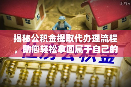 内乡揭秘公积金提取代办理流程，助您轻松拿回属于自己的钱