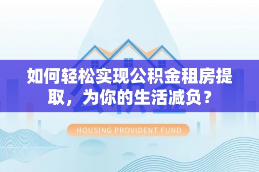 内乡如何轻松实现公积金租房提取，为你的生活减负？