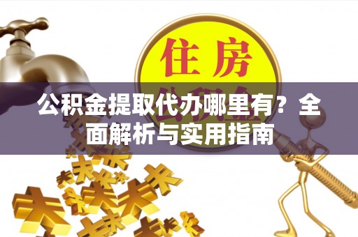 内乡公积金提取代办哪里有？全面解析与实用指南