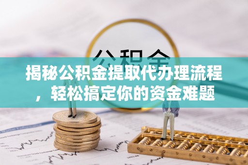 内乡揭秘公积金提取代办理流程，轻松搞定你的资金难题