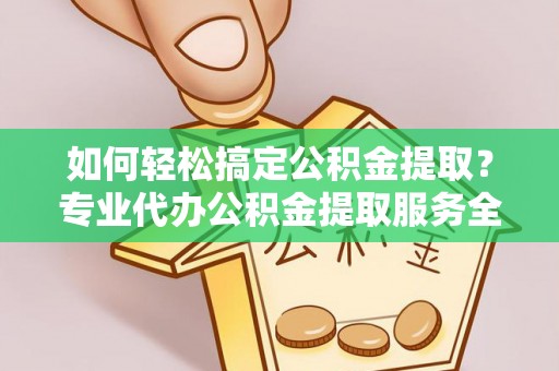 内乡如何轻松搞定公积金提取？专业代办公积金提取服务全解析