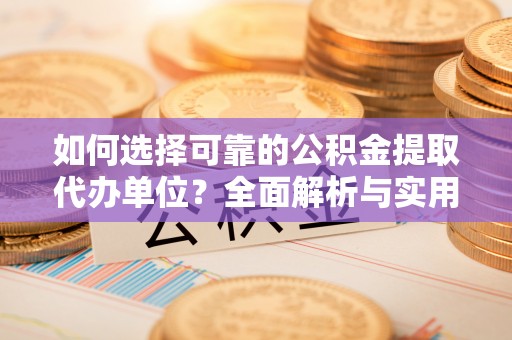 内乡如何选择可靠的公积金提取代办单位？全面解析与实用建议