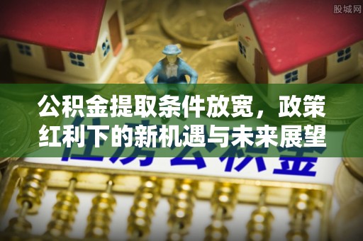 内乡公积金提取条件放宽，政策红利下的新机遇与未来展望