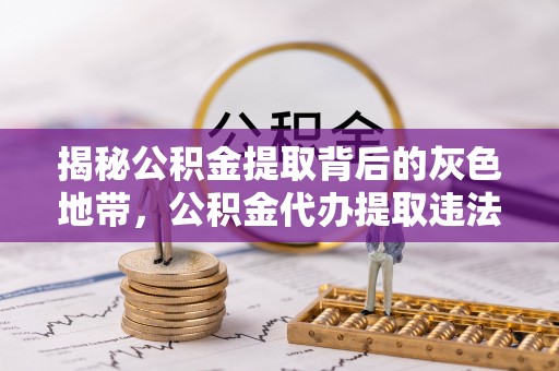 内乡揭秘公积金提取背后的灰色地带，公积金代办提取违法不？