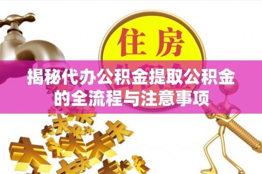 内乡揭秘代办公积金提取公积金的全流程与注意事项