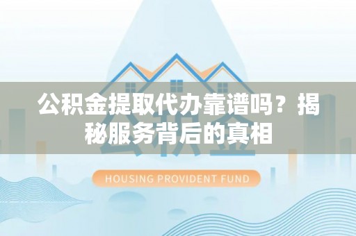 内乡公积金提取代办靠谱吗？揭秘服务背后的真相