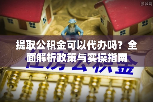 内乡提取公积金可以代办吗？全面解析政策与实操指南
