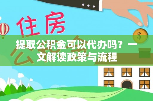 内乡提取公积金可以代办吗？一文解读政策与流程