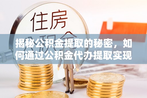 内乡揭秘公积金提取的秘密，如何通过公积金代办提取实现财务自由
