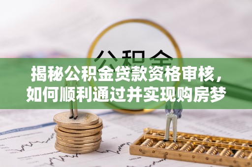 内乡揭秘公积金贷款资格审核，如何顺利通过并实现购房梦想