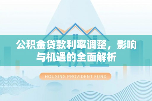 内乡公积金贷款利率调整，影响与机遇的全面解析