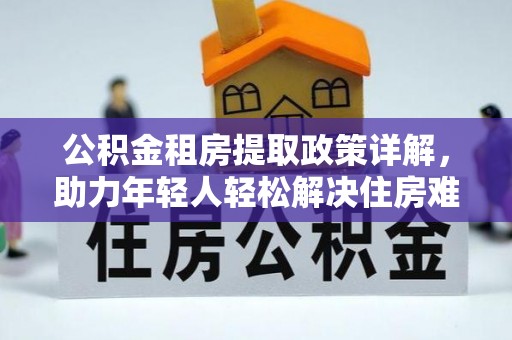 内乡公积金租房提取政策详解，助力年轻人轻松解决住房难题