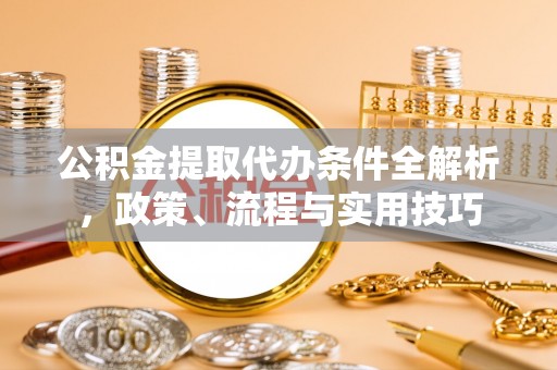 内乡公积金提取代办条件全解析，政策、流程与实用技巧