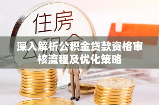 内乡深入解析公积金贷款资格审核流程及优化策略