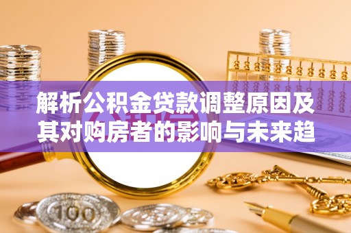 内乡解析公积金贷款调整原因及其对购房者的影响与未来趋势
