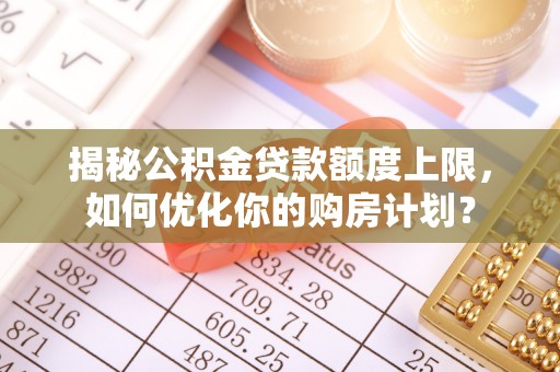内乡揭秘公积金贷款额度上限，如何优化你的购房计划？