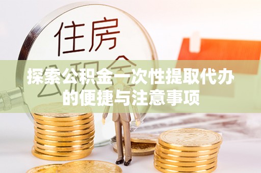 内乡探索公积金一次性提取代办的便捷与注意事项