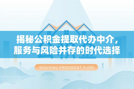 内乡揭秘公积金提取代办中介，服务与风险并存的时代选择