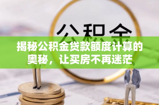 内乡揭秘公积金贷款额度计算的奥秘，让买房不再迷茫