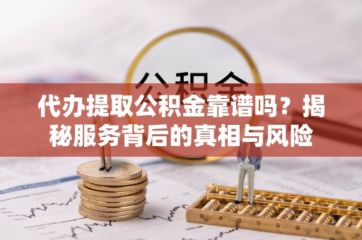 内乡代办提取公积金靠谱吗？揭秘服务背后的真相与风险