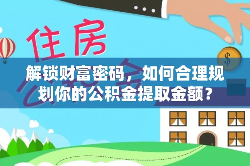 内乡解锁财富密码，如何合理规划你的公积金提取金额？