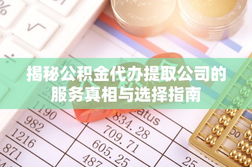 内乡揭秘公积金代办提取公司的服务真相与选择指南