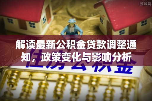 内乡解读最新公积金贷款调整通知，政策变化与影响分析