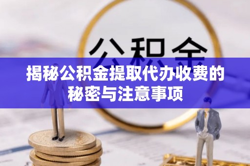 内乡揭秘公积金提取代办收费的秘密与注意事项