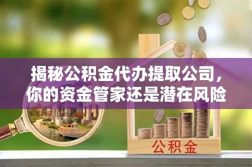 内乡揭秘公积金代办提取公司，你的资金管家还是潜在风险？