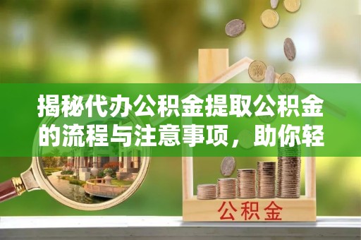 内乡揭秘代办公积金提取公积金的流程与注意事项，助你轻松拿回属于你的钱