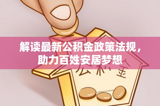 内乡解读最新公积金政策法规，助力百姓安居梦想