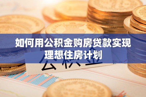 内乡如何用公积金购房贷款实现理想住房计划