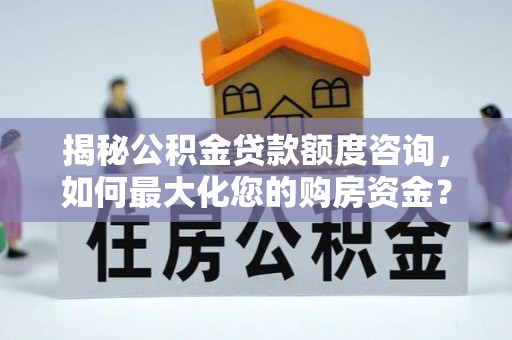 内乡揭秘公积金贷款额度咨询，如何最大化您的购房资金？