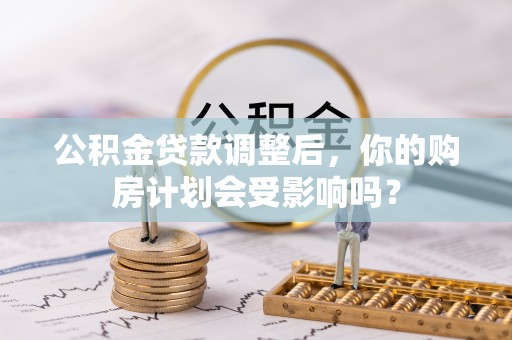 内乡公积金贷款调整后，你的购房计划会受影响吗？