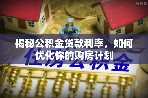 内乡揭秘公积金贷款利率，如何优化你的购房计划