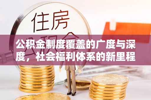 内乡公积金制度覆盖的广度与深度，社会福利体系的新里程碑