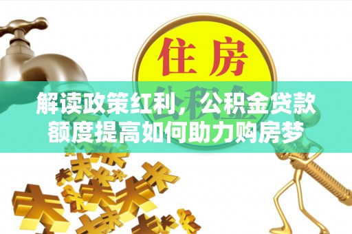 内乡解读政策红利，公积金贷款额度提高如何助力购房梦