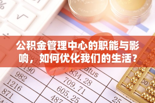 内乡公积金管理中心的职能与影响，如何优化我们的生活？