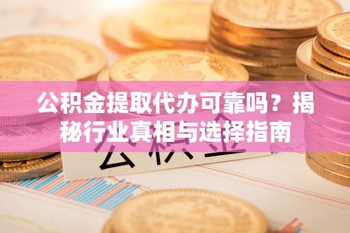 内乡公积金提取代办可靠吗？揭秘行业真相与选择指南