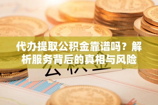 内乡代办提取公积金靠谱吗？解析服务背后的真相与风险
