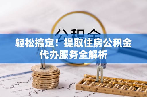 内乡轻松搞定！提取住房公积金代办服务全解析
