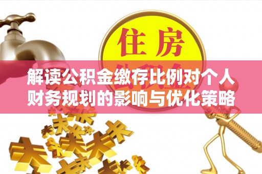 内乡解读公积金缴存比例对个人财务规划的影响与优化策略