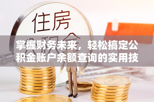 内乡掌握财务未来，轻松搞定公积金账户余额查询的实用技巧