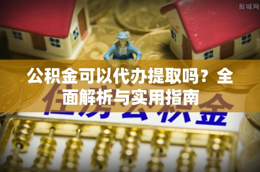 内乡公积金可以代办提取吗？全面解析与实用指南