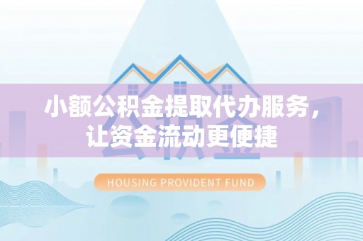 内乡小额公积金提取代办服务，让资金流动更便捷
