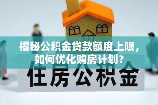 内乡揭秘公积金贷款额度上限，如何优化购房计划？