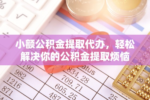 内乡小额公积金提取代办，轻松解决你的公积金提取烦恼